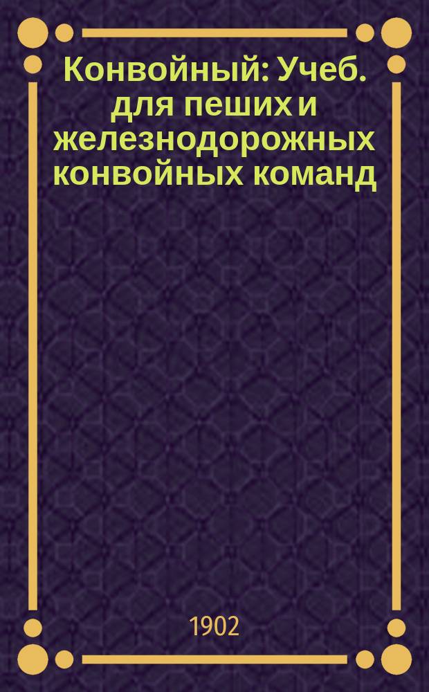 Конвойный : Учеб. для пеших и железнодорожных конвойных команд : Справ. кн. по этапно-пересыл. части : Выборка законоположений по 1 янв. 1902 г