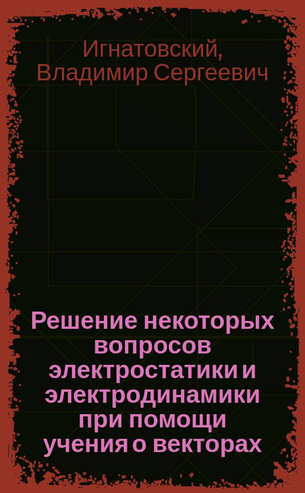 Решение некоторых вопросов электростатики и электродинамики при помощи учения о векторах