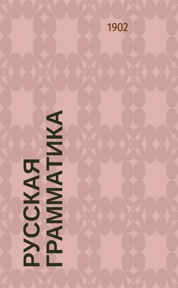 Русская грамматика : Опыт легчайшего и основат. ознакомления детей с граммат. правилами правописания посредством объясн. примеров с прил. диктантов на каждое правило : Учеб. руководство для низш. двухклас. гор. и сел. уч-щ, церк.-приход. шк.... и прочих уч-щ, а также для домаш. подготовления детей