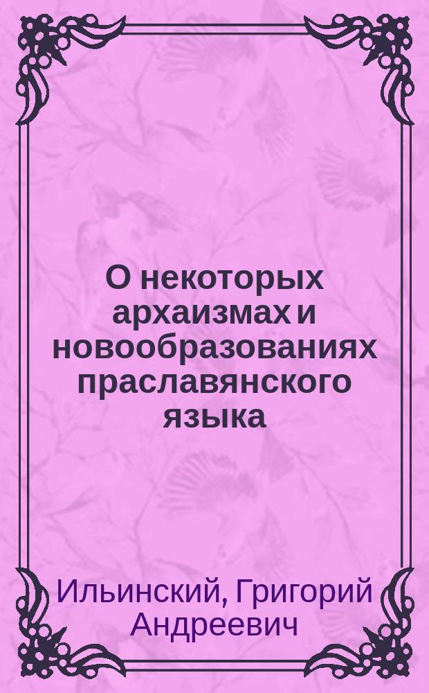 О некоторых архаизмах и новообразованиях праславянского языка : Морфол. этюды Г.А. Ильинского