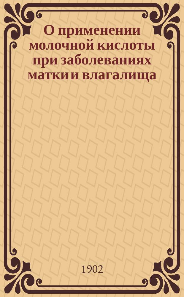 О применении молочной кислоты при заболеваниях матки и влагалища : (Клин. бактериол. и гистол. исслед.) : Дис. на степ. д-ра мед