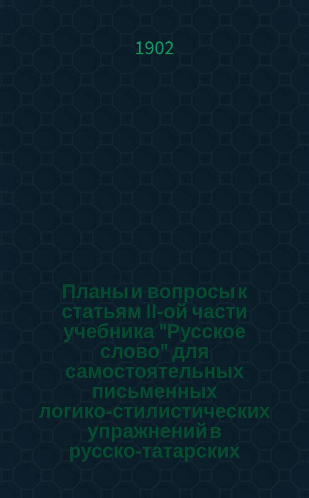 Планы и вопросы к статьям II-ой части учебника "Русское слово" для самостоятельных письменных логико-стилистических упражнений в русско-татарских, башкирских школах и русских классах при мектэбах и медрессах