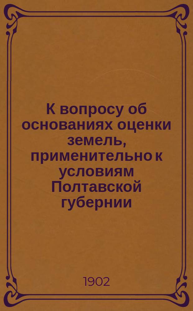К вопросу об основаниях оценки земель, применительно к условиям Полтавской губернии : Сообщ., долож. в заседании Полт. о-ва сел. хоз. 19 янв. 1900 г
