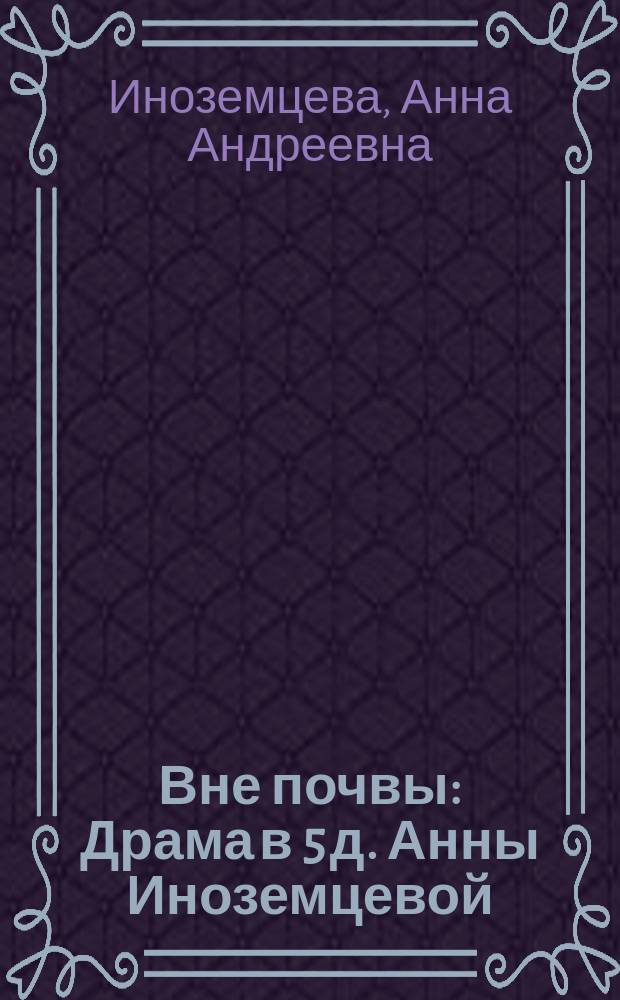 Вне почвы : Драма в 5 д. Анны Иноземцевой