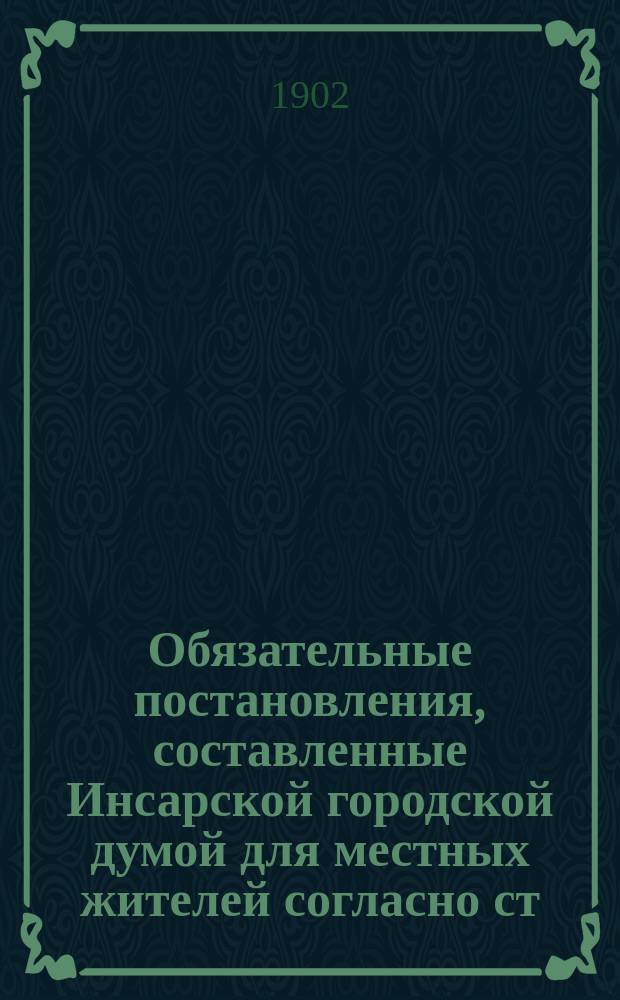 Обязательные постановления, составленные Инсарской городской думой для местных жителей согласно ст. 108-й Город. положения и изданные г. Пензенским губернатором на основании ст. 110-й того же Положения, порядком, определенным ст. 424-й, т. II, издания 1892 г., во изменение и дополнение существующих