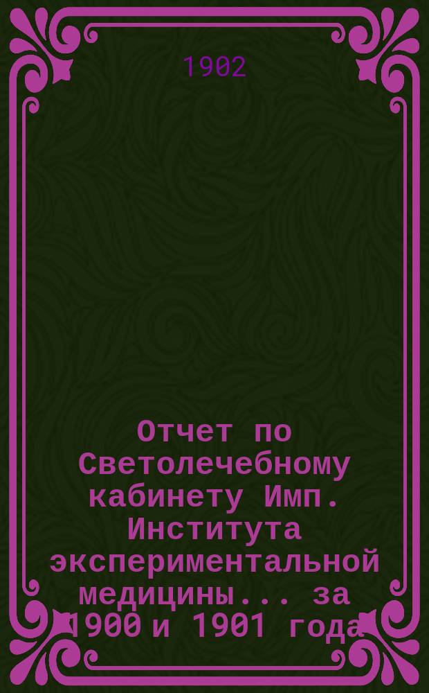 Отчет по Светолечебному кабинету Имп. Института экспериментальной медицины... за 1900 и 1901 года
