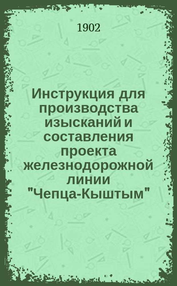 Инструкция для производства изысканий и составления проекта железнодорожной линии "Чепца-Кыштым" : Ч. 1-. Ч. 2 : Составление проекта