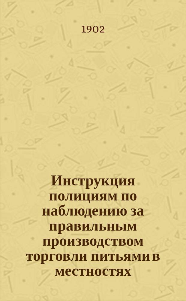 Инструкция полициям по наблюдению за правильным производством торговли питьями в местностях, в которых введено положение о казенной продаже питей : Утв. министром финансов 31 дек. 1901 г