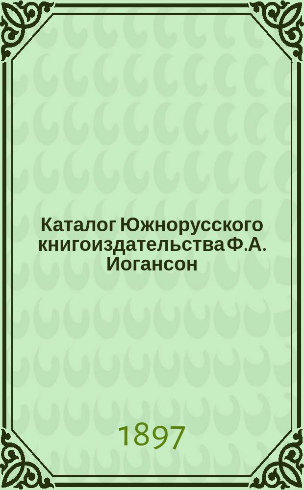 Каталог Южнорусского книгоиздательства Ф.А. Иогансон : С.-Петербург, Киев, Харьков ..