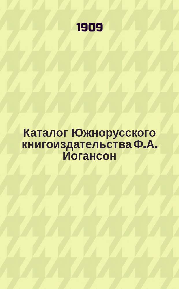 Каталог Южнорусского книгоиздательства Ф.А. Иогансон : С.-Петербург, Киев, Харьков ... ... 1874-1909