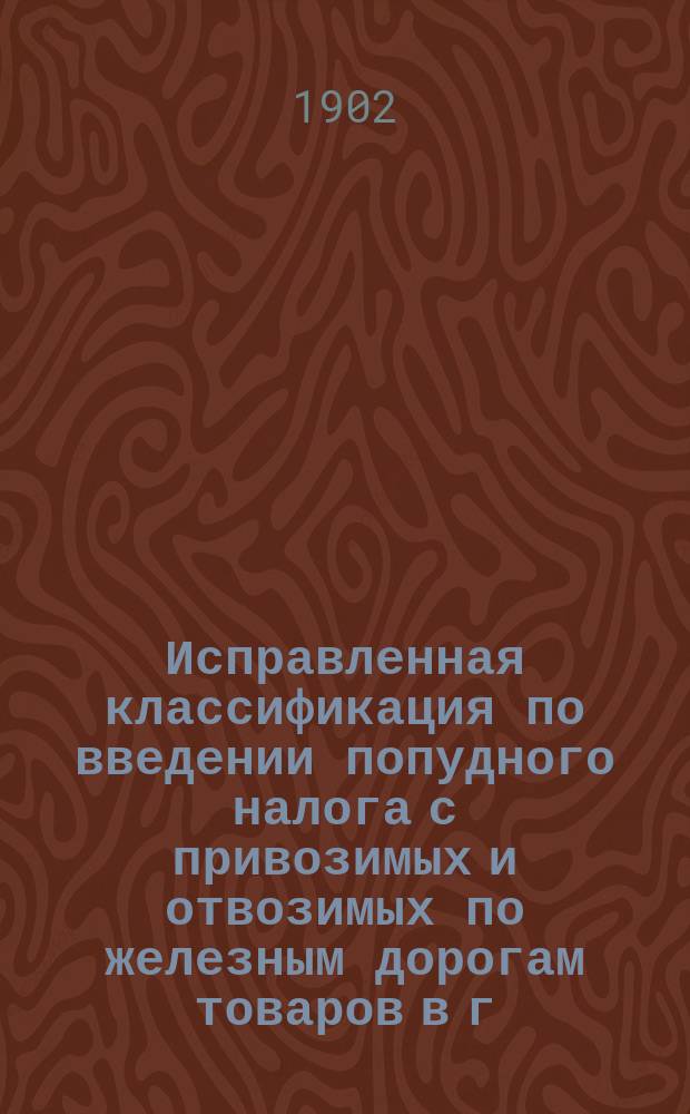 Исправленная классификация по введении попудного налога с привозимых и отвозимых по железным дорогам товаров в г. Харькове