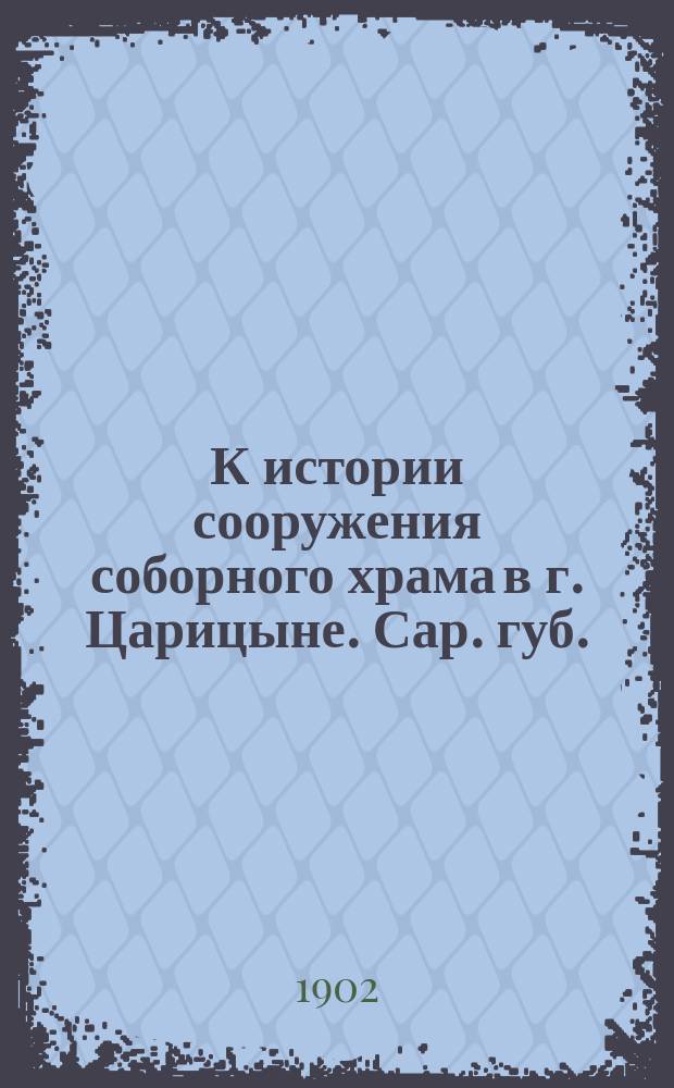 К истории сооружения соборного храма в г. Царицыне. Сар. губ.