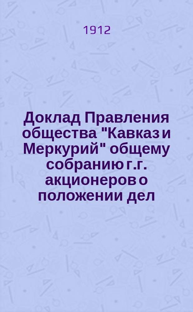 Доклад Правления общества "Кавказ и Меркурий" общему собранию г.г. акционеров о положении дел... ... 24 мая 1912 г.