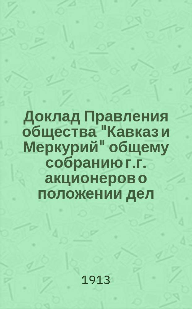 Доклад Правления общества "Кавказ и Меркурий" общему собранию г.г. акционеров о положении дел... ... 30 мая 1913 г.