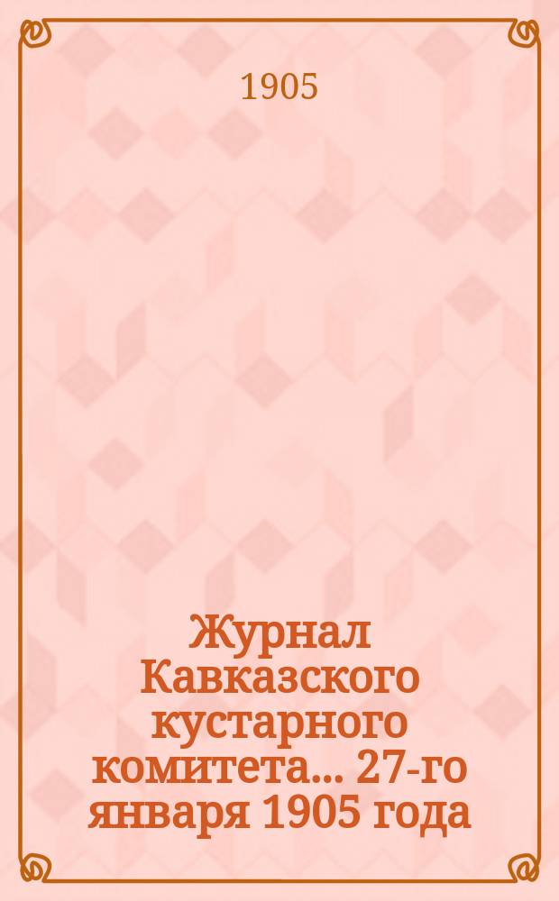 Журнал Кавказского кустарного комитета... ... 27-го января 1905 года