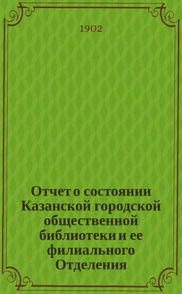Отчет о состоянии Казанской городской общественной библиотеки и ее филиального Отделения... за 1901-й год