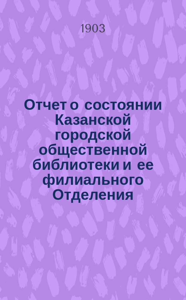 Отчет о состоянии Казанской городской общественной библиотеки и ее филиального Отделения... за 1902 год