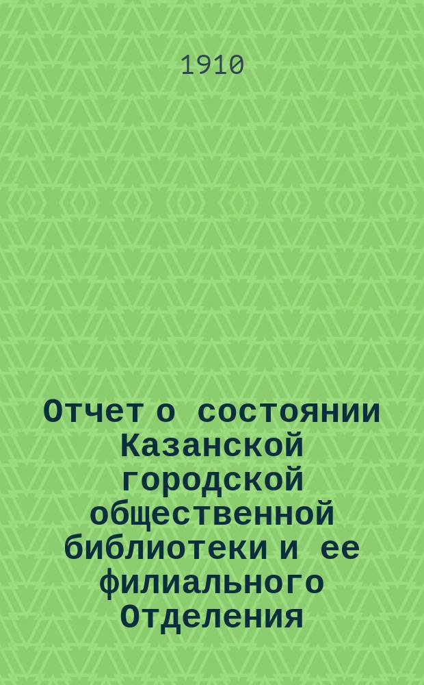 Отчет о состоянии Казанской городской общественной библиотеки и ее филиального Отделения... за 1909 г.