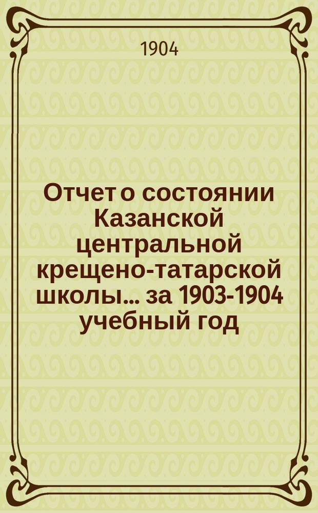 Отчет о состоянии Казанской центральной крещено-татарской школы... за 1903-1904 учебный год