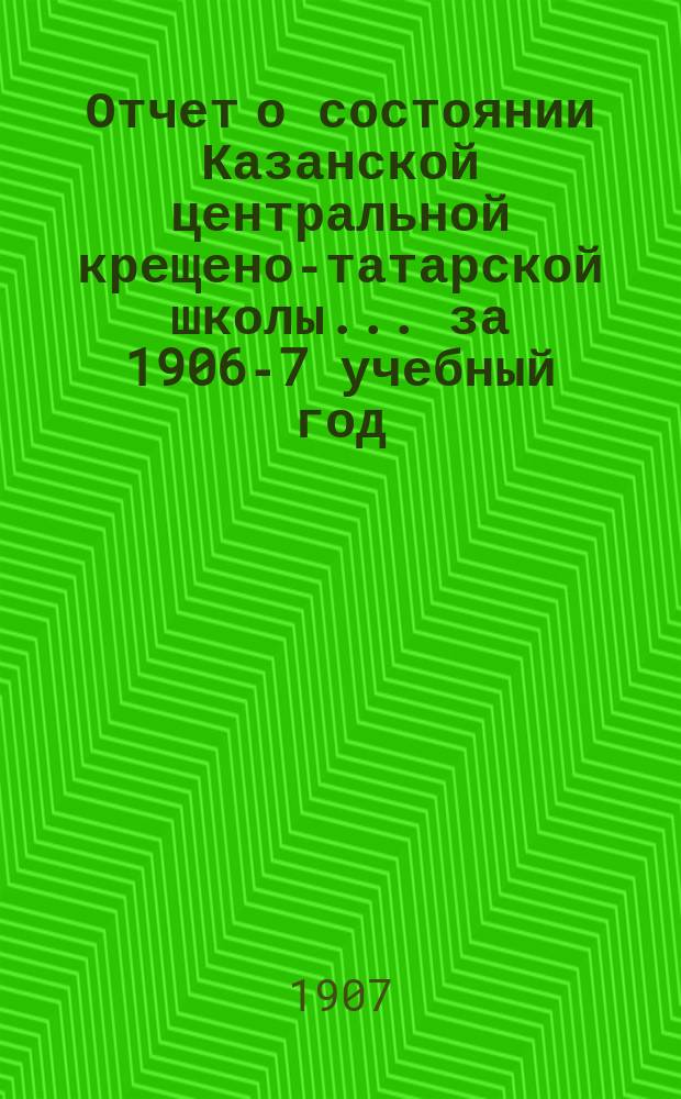 Отчет о состоянии Казанской центральной крещено-татарской школы... за 1906-7 учебный год