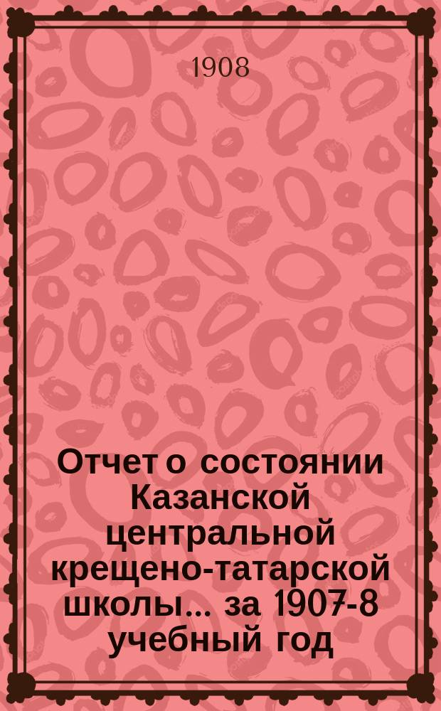 Отчет о состоянии Казанской центральной крещено-татарской школы... за 1907-8 учебный год
