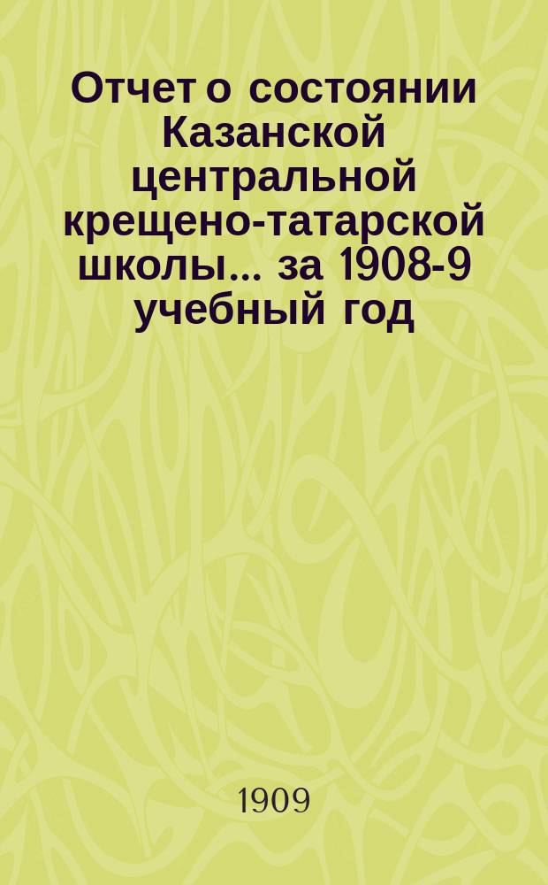 Отчет о состоянии Казанской центральной крещено-татарской школы... за 1908-9 учебный год