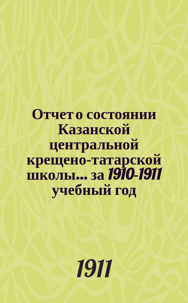 Отчет о состоянии Казанской центральной крещено-татарской школы... за 1910-1911 учебный год