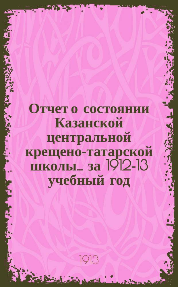 Отчет о состоянии Казанской центральной крещено-татарской школы... за 1912-13 учебный год