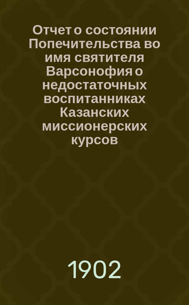 Отчет о состоянии Попечительства во имя святителя Варсонофия о недостаточных воспитанниках Казанских миссионерских курсов, что в Спассо-Преображенском монастыре города Казани... ... за третий 1903 год существования