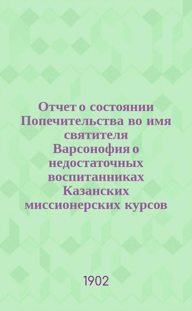 Отчет о состоянии Попечительства во имя святителя Варсонофия о недостаточных воспитанниках Казанских миссионерских курсов, что в Спассо-Преображенском монастыре города Казани... ... за 1906 год