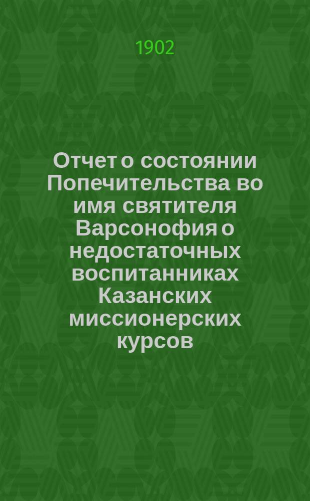 Отчет о состоянии Попечительства во имя святителя Варсонофия о недостаточных воспитанниках Казанских миссионерских курсов, что в Спассо-Преображенском монастыре города Казани... ... за 1909 год