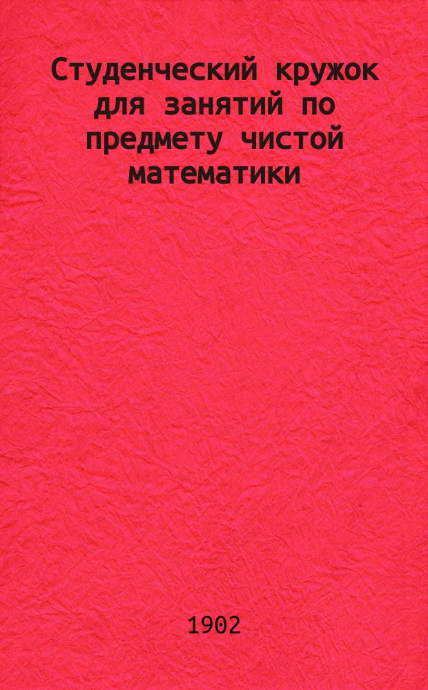 Студенческий кружок для занятий по предмету чистой математики : [Крат. обзор деятельности]... ... [за 1900-1901 г.]