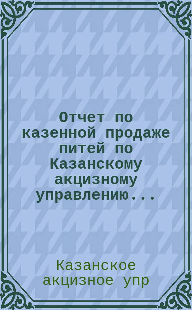 Отчет по казенной продаже питей по Казанскому акцизному управлению...