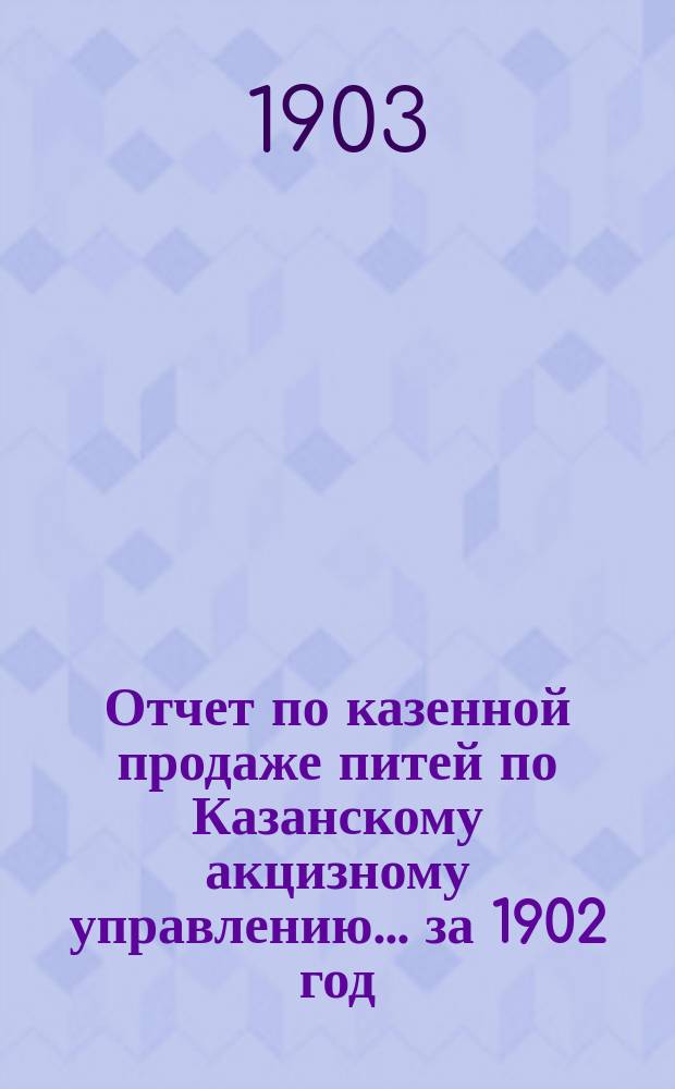 Отчет по казенной продаже питей по Казанскому акцизному управлению... за 1902 год