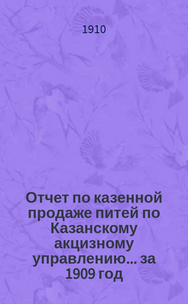 Отчет по казенной продаже питей по Казанскому акцизному управлению... за 1909 год