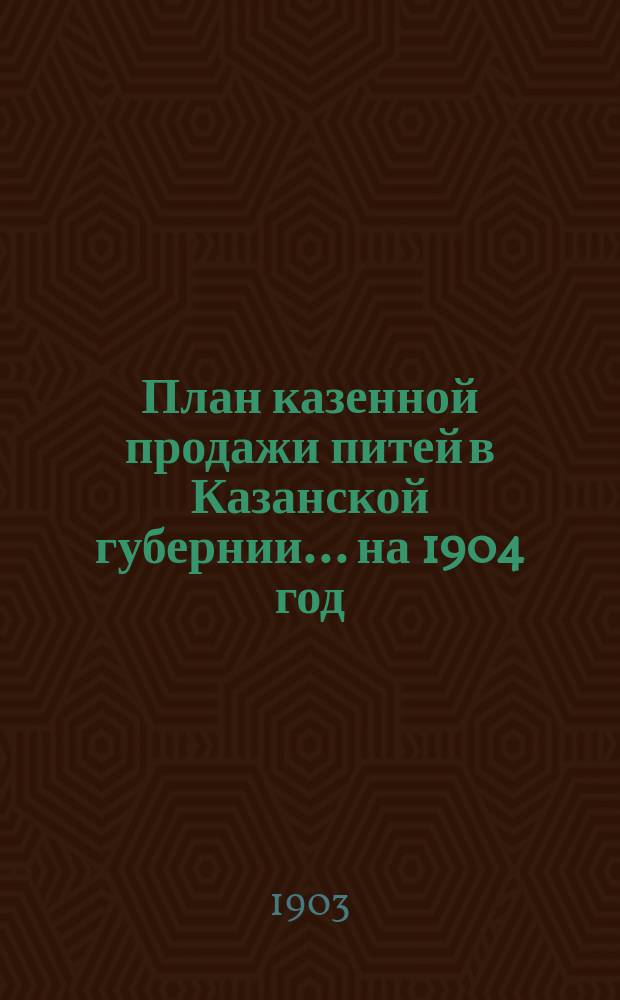 План казенной продажи питей в Казанской губернии... на 1904 год