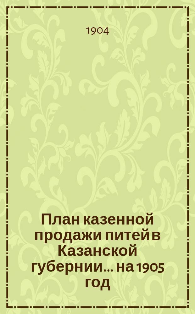 План казенной продажи питей в Казанской губернии... на 1905 год