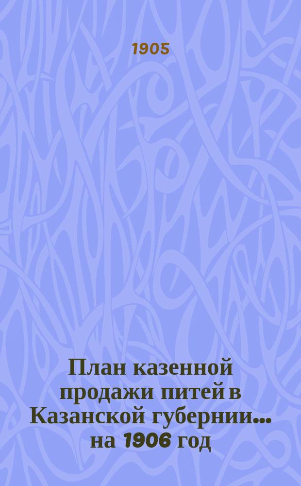 План казенной продажи питей в Казанской губернии... на 1906 год