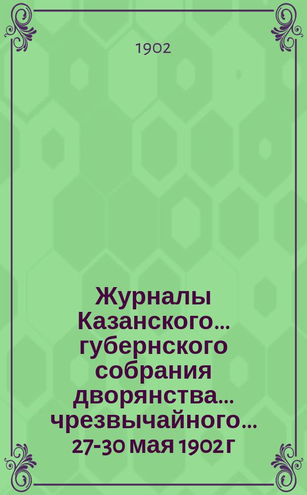 Журналы Казанского... губернского собрания дворянства... ... чрезвычайного... 27-30 мая 1902 г.