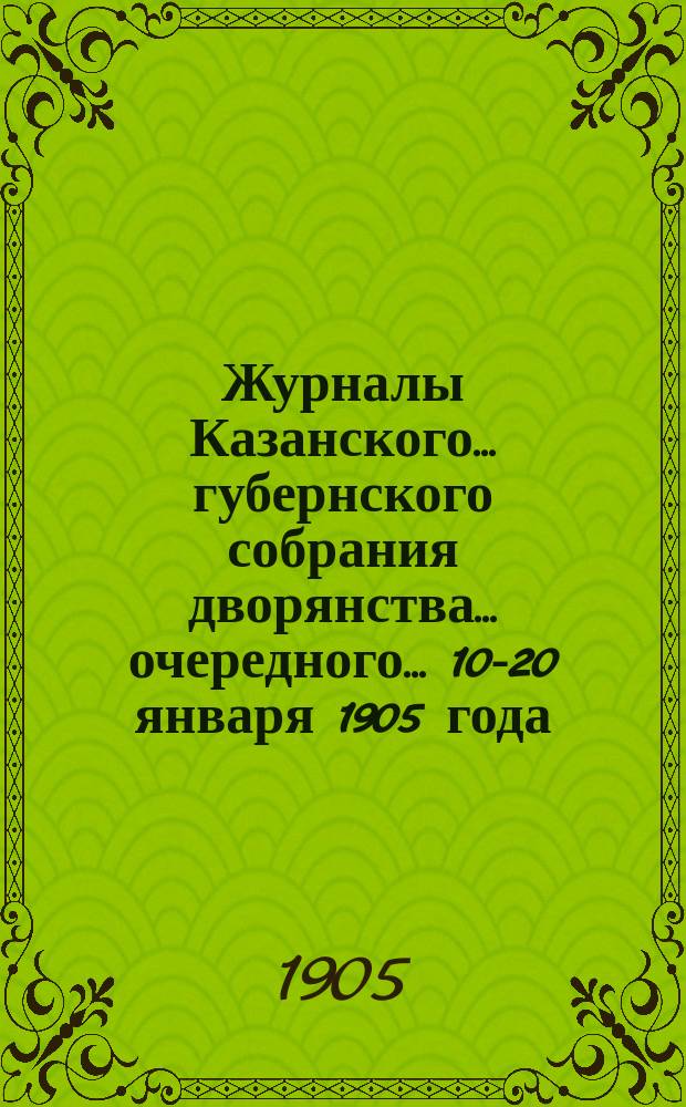 Журналы Казанского... губернского собрания дворянства... ... очередного... [10-20 января 1905 года]