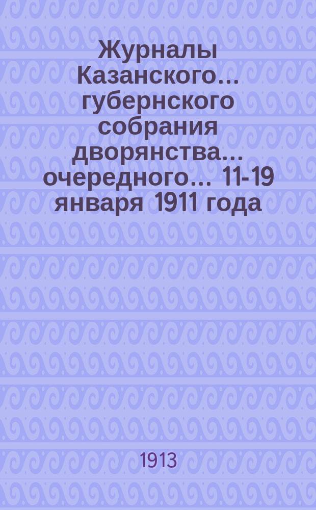 Журналы Казанского... губернского собрания дворянства... ... очередного... [11-19 января 1911 года]
