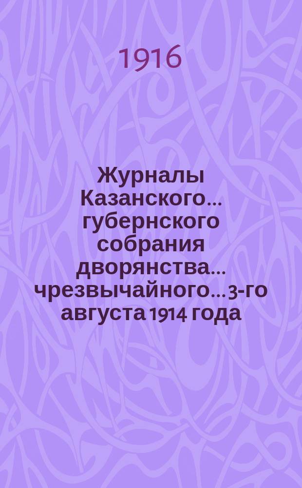 Журналы Казанского... губернского собрания дворянства... ... чрезвычайного... [3-го августа 1914 года : ... чрезвычайного... [3-го августа 1914 года, 20-го сентября 1915 года и 7-го сентября 1916 года]