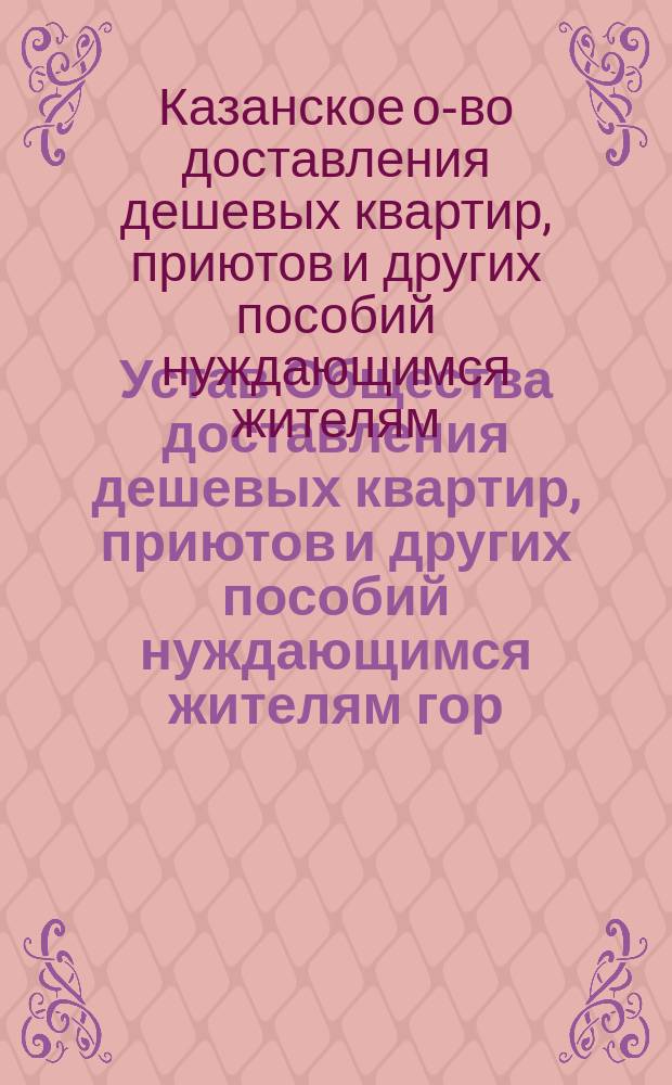 Устав Общества доставления дешевых квартир, приютов и других пособий нуждающимся жителям гор. Казани : Утв. 9 апр. 1902 г.