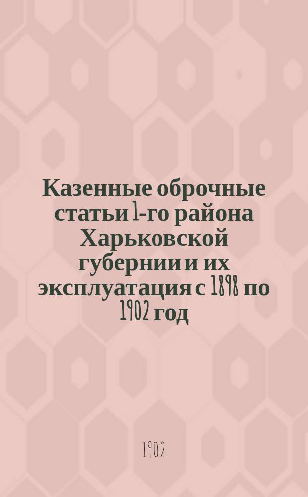 Казенные оброчные статьи 1-го района Харьковской губернии и их эксплуатация с 1898 по 1902 год : С прил. вед.