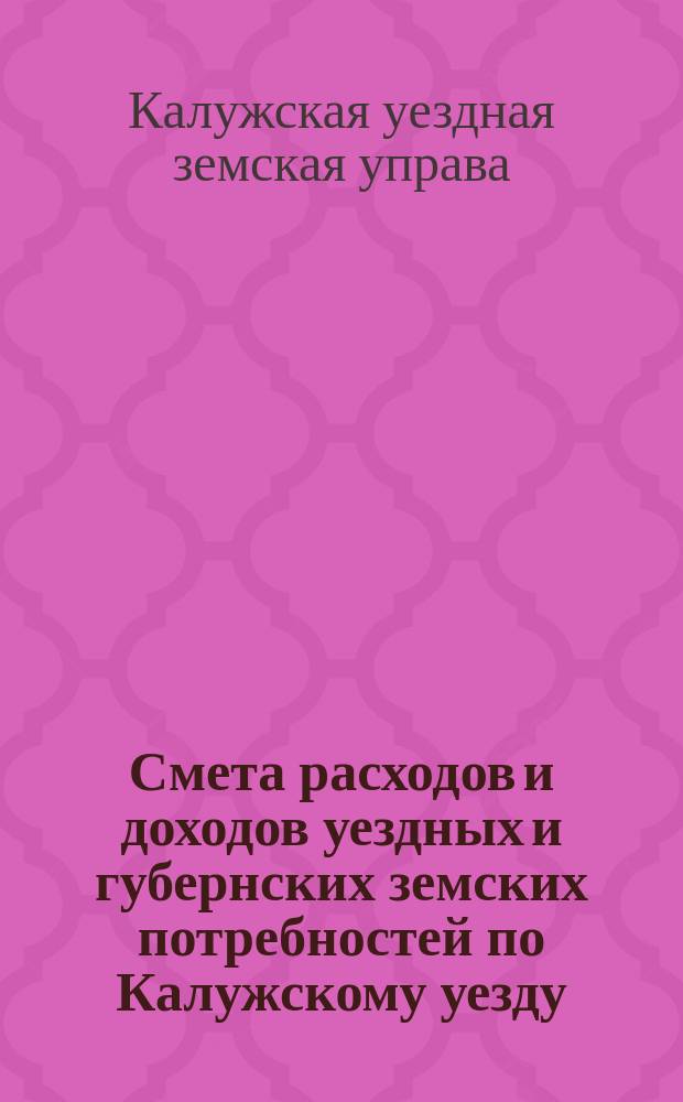 Смета расходов и доходов уездных и губернских земских потребностей по Калужскому уезду...