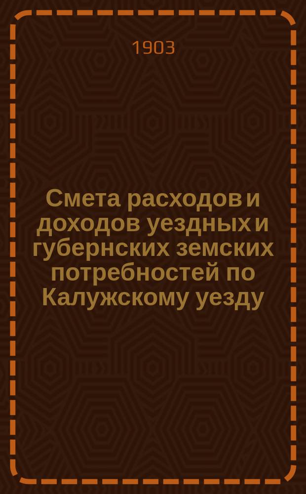 Смета расходов и доходов уездных и губернских земских потребностей по Калужскому уезду... на 1903 год