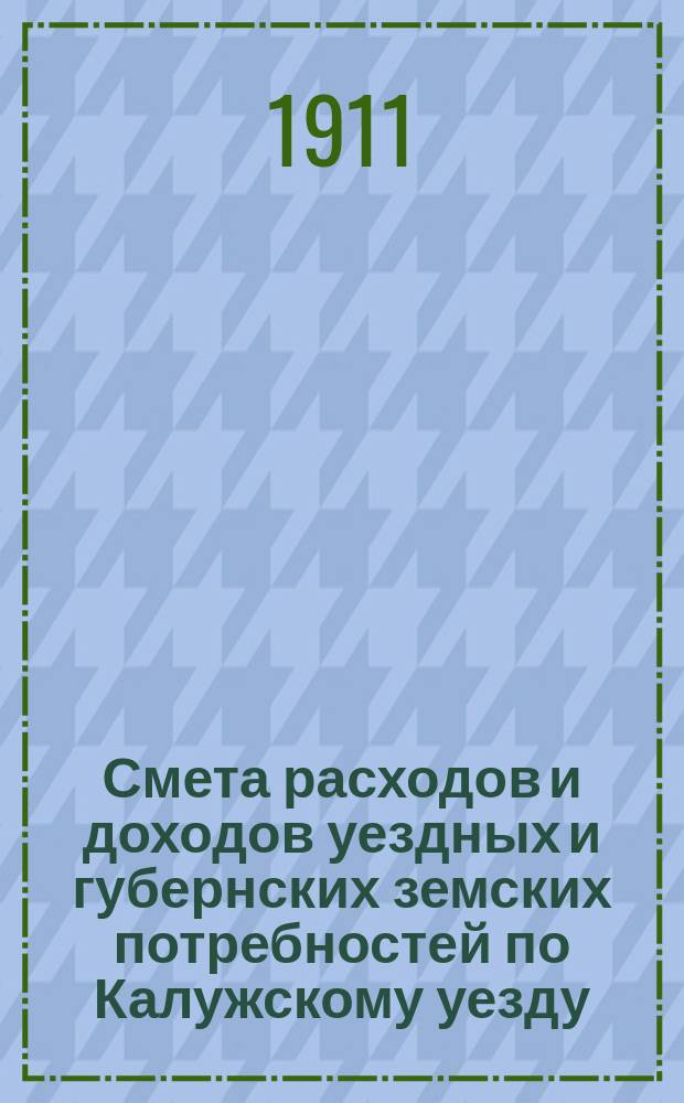 Смета расходов и доходов уездных и губернских земских потребностей по Калужскому уезду... на 1911 год
