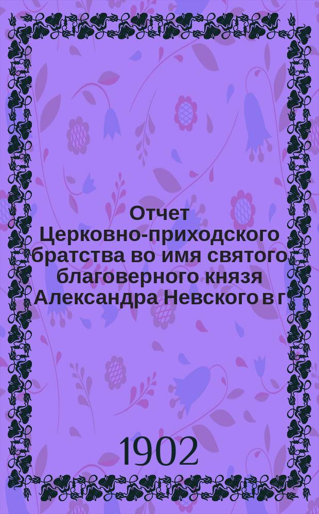Отчет Церковно-приходского братства во имя святого благоверного князя Александра Невского в г. Каменец-Подольске. ... 4-й г. существования