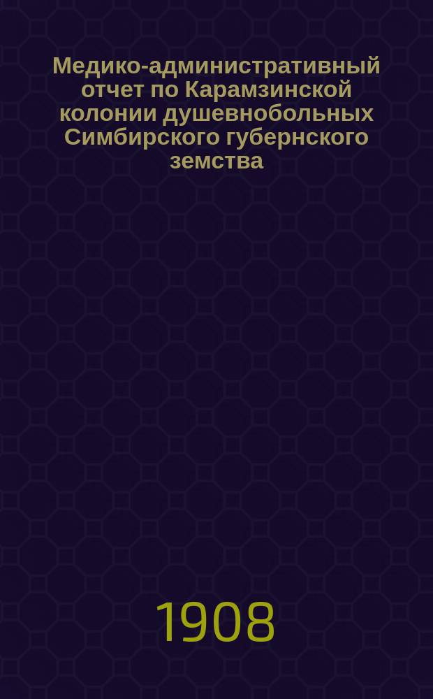 Медико-административный отчет по Карамзинской колонии душевнобольных Симбирского губернского земства... за 1907 год