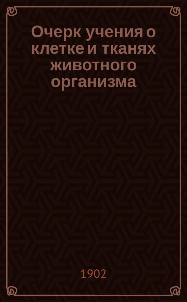 Очерк учения о клетке и тканях животного организма : (Крат. курс общей гистологии)